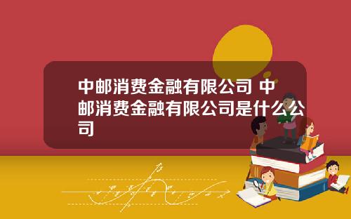 中郵消費金融有限公司 中郵消費金融有限公司是什麽公司
