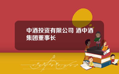 中酒投資有限公司 酒中酒集團董事長