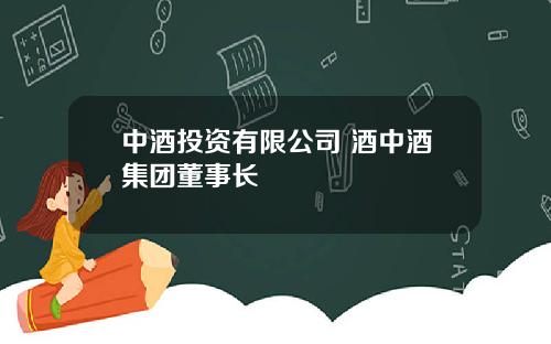 中酒投資有限公司 酒中酒集團董事長