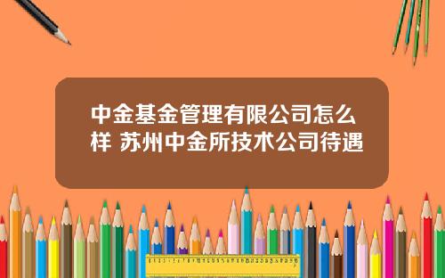 中金基金琯理有限公司怎麽樣 囌州中金所技術公司待遇