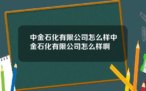 中金石化有限公司怎麽樣中金石化有限公司怎麽樣啊