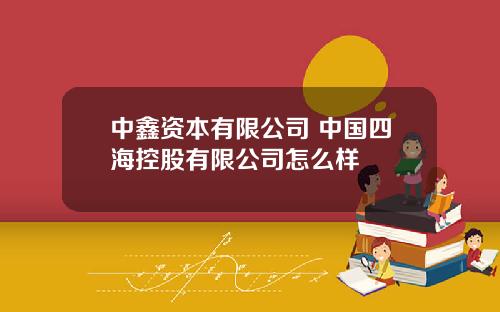 中鑫资本有限公司 中国四海控股有限公司怎么样