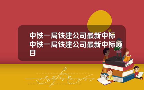 中铁一局铁建公司最新中标中铁一局铁建公司最新中标项目