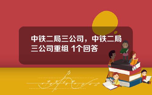 中铁二局三公司，中铁二局三公司重组 1个回答