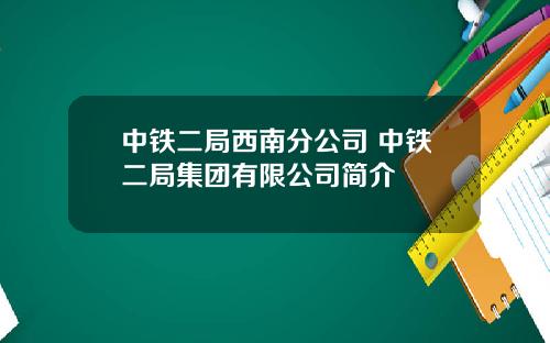 中铁二局西南分公司 中铁二局集团有限公司简介