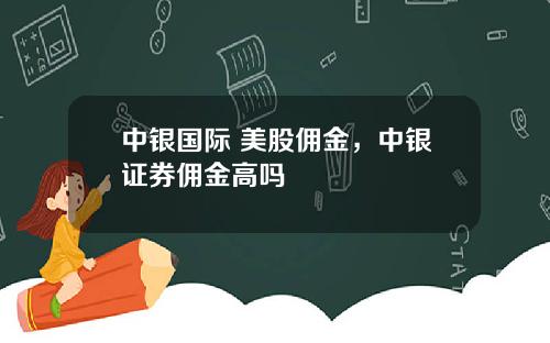 中銀國際 美股傭金，中銀証券傭金高嗎