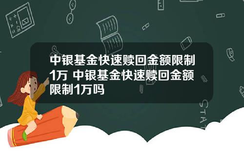 中银基金快速赎回金额限制1万 中银基金快速赎回金额限制1万吗