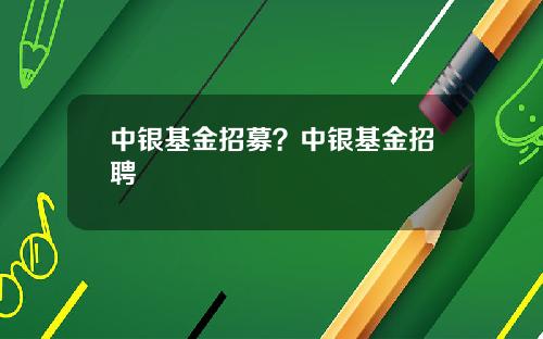 中银基金招募？中银基金招聘