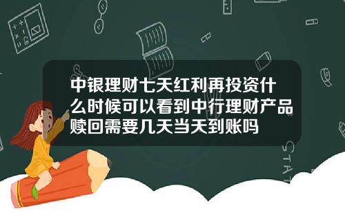 中银理财七天红利再投资什么时候可以看到中行理财产品赎回需要几天当天到账吗