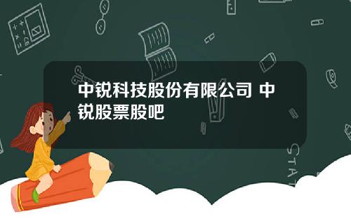 中锐科技股份有限公司 中锐股票股吧
