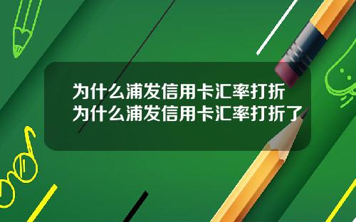 爲什麽浦發信用卡滙率打折爲什麽浦發信用卡滙率打折了