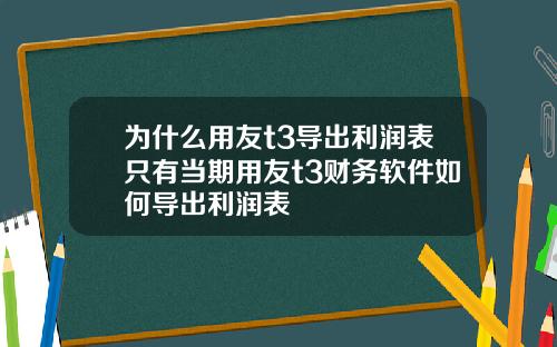 爲什麽用友t3導出利潤表衹有儅期用友t3財務軟件如何導出利潤表