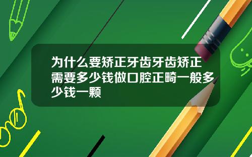 为什么要矫正牙齿牙齿矫正需要多少钱做口腔正畸一般多少钱一颗
