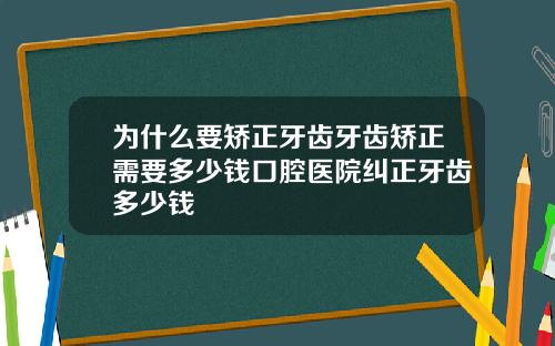 为什么要矫正牙齿牙齿矫正需要多少钱口腔医院纠正牙齿多少钱