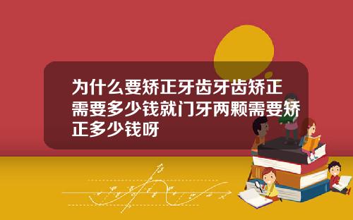 为什么要矫正牙齿牙齿矫正需要多少钱就门牙两颗需要矫正多少钱呀
