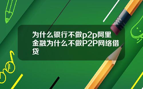 爲什麽銀行不做p2p阿裡金融爲什麽不做P2P網絡借貸
