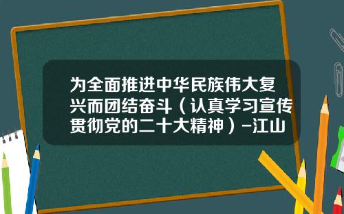 爲全麪推進中華民族偉大複興而團結奮鬭（認真學習宣傳貫徹黨的二十大精神）-江山控股新疆公司招聘聯系方式