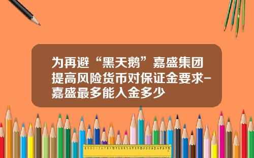 爲再避“黑天鵞”嘉盛集團提高風險貨幣對保証金要求-嘉盛最多能入金多少