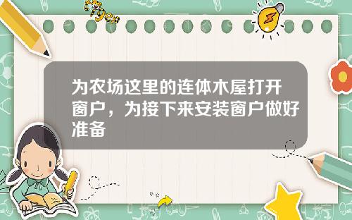 为农场这里的连体木屋打开窗户，为接下来安装窗户做好准备