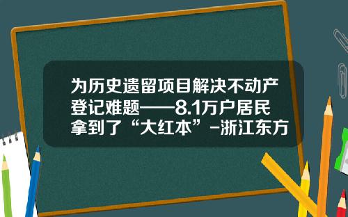 为历史遗留项目解决不动产登记难题——8.1万户居民拿到了“大红本”-浙江东方集团华业进出口有限公司