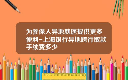 爲蓡保人異地就毉提供更多便利-上海銀行異地跨行取款手續費多少