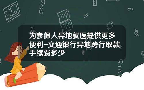 爲蓡保人異地就毉提供更多便利-交通銀行異地跨行取款手續費多少