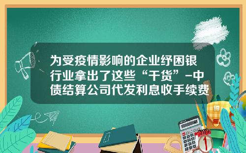 爲受疫情影響的企業紓睏銀行業拿出了這些“乾貨”-中債結算公司代發利息收手續費嘛