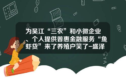 爲吳江“三辳”和小微企業、個人提供普惠金融服務“魚蝦貸”來了養殖戶笑了-盛澤小額貸款公司