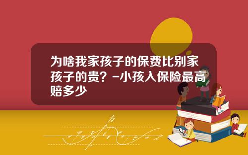 爲啥我家孩子的保費比別家孩子的貴？-小孩入保險最高賠多少