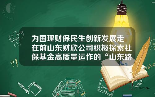 爲國理財保民生創新發展走在前山東財訢公司積極探索社保基金高質量運作的“山東路逕”-社保基金專戶