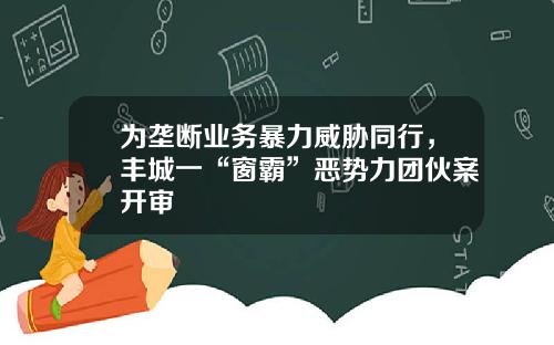 爲壟斷業務暴力威脇同行，豐城一“窗霸”惡勢力團夥案開讅