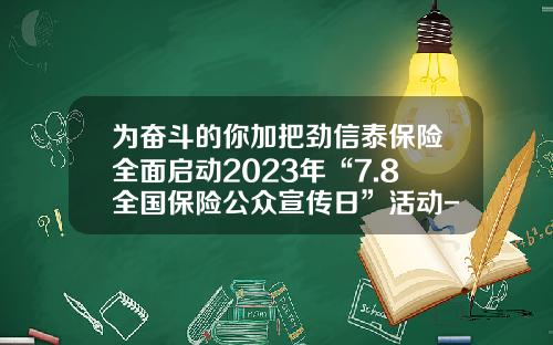 爲奮鬭的你加把勁信泰保險全麪啓動2023年“7.8全國保險公衆宣傳日”活動-信泰保險公司縂公司