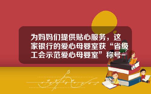 爲媽媽們提供貼心服務，這家銀行的愛心母嬰室獲“省級工會示範愛心母嬰室”稱號-中旅電力公司