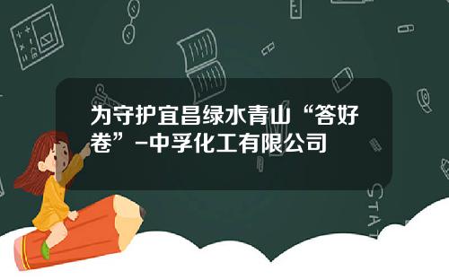 爲守護宜昌綠水青山“答好卷”-中孚化工有限公司