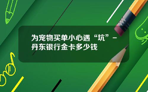 爲寵物買單小心遇“坑”-丹東銀行金卡多少錢