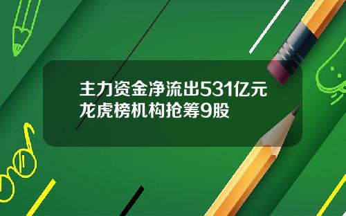主力资金净流出531亿元龙虎榜机构抢筹9股