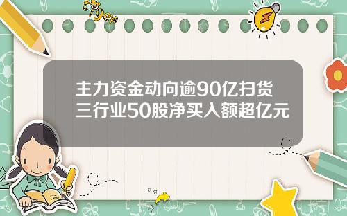 主力资金动向逾90亿扫货三行业50股净买入额超亿元