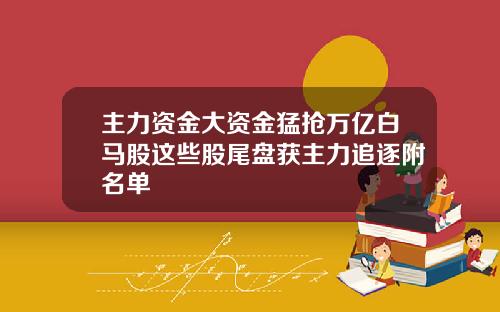 主力資金大資金猛搶萬億白馬股這些股尾磐獲主力追逐附名單