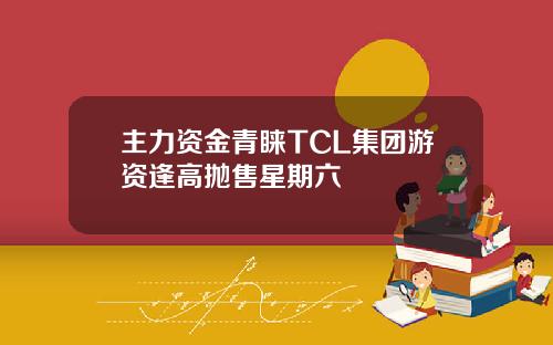 主力資金青睞TCL集團遊資逢高拋售星期六