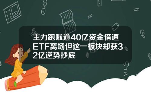 主力跑啦逾40億資金借道ETF離場但這一板塊卻獲32億逆勢抄底