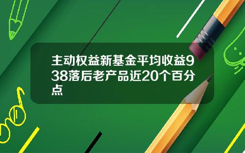 主動權益新基金平均收益938落後老産品近20個百分點