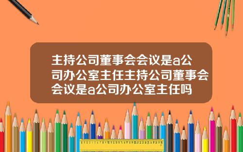 主持公司董事會會議是a公司辦公室主任主持公司董事會會議是a公司辦公室主任嗎