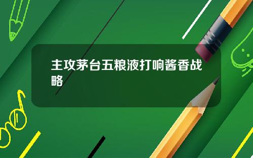 主攻茅台五粮液打响酱香战略