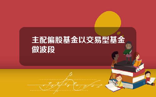 主配偏股基金以交易型基金做波段