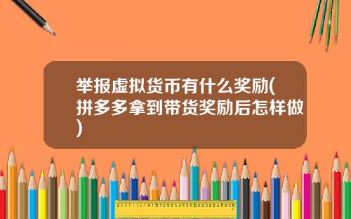 举报虚拟货币有什么奖励(拼多多拿到带货奖励后怎样做)