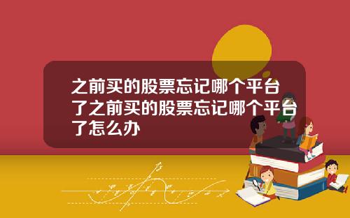 之前買的股票忘記哪個平台了之前買的股票忘記哪個平台了怎麽辦