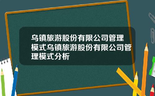 乌镇旅游股份有限公司管理模式乌镇旅游股份有限公司管理模式分析