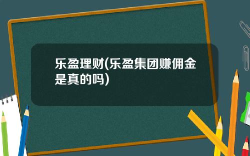 乐盈理财(乐盈集团赚佣金是真的吗)