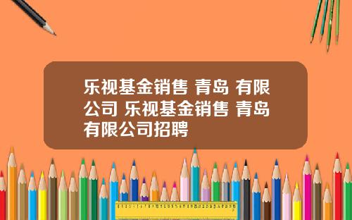 乐视基金销售 青岛 有限公司 乐视基金销售 青岛 有限公司招聘