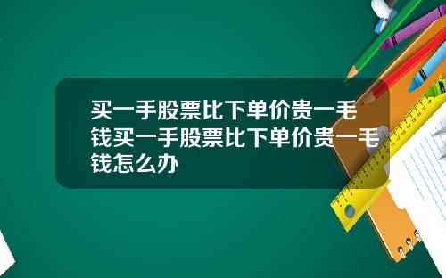 買一手股票比下單價貴一毛錢買一手股票比下單價貴一毛錢怎麽辦